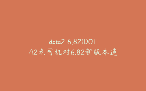 dota2 6.82(DOTA2老司机对6.82新版本遗忘法大招的考究)