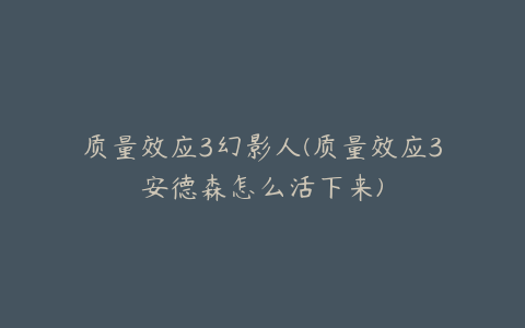 质量效应3幻影人(质量效应3安德森怎么活下来)