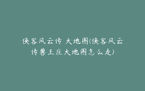 侠客风云传 大地图(侠客风云传兽王庄大地图怎么走)