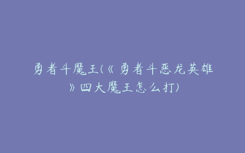 勇者斗魔王(《勇者斗恶龙英雄》四大魔王怎么打)