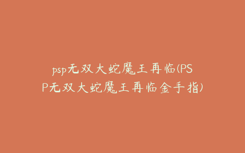 psp无双大蛇魔王再临(PSP无双大蛇魔王再临金手指)