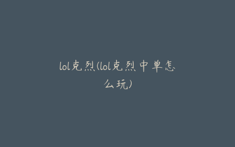 lol克烈(lol克烈中单怎么玩)