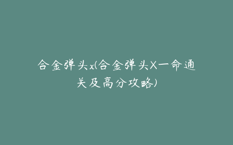 合金弹头x(合金弹头X一命通关及高分攻略)