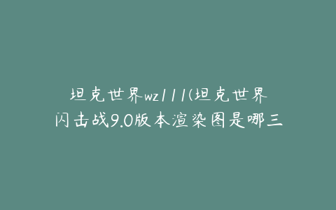 坦克世界wz111(坦克世界闪击战9.0版本渲染图是哪三辆坦克)