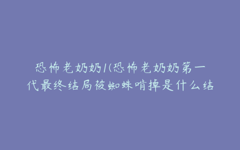 恐怖老奶奶1(恐怖老奶奶第一代最终结局被蜘蛛啃掉是什么结局)