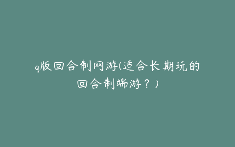 q版回合制网游(适合长期玩的回合制端游？)