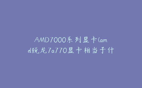 AMD7000系列显卡(amd锐龙7a770显卡相当于什么级别的性能？)