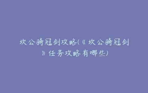 坎公骑冠剑攻略(《坎公骑冠剑》任务攻略有哪些)