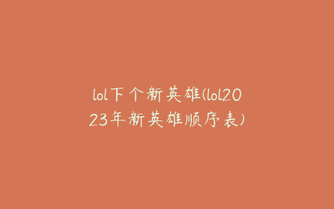 lol下个新英雄(lol2023年新英雄顺序表)