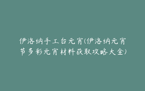 伊洛纳手工台元宵(伊洛纳元宵节多彩元宵材料获取攻略大全)