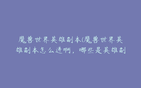 魔兽世界英雄副本(魔兽世界英雄副本怎么进啊，哪些是英雄副本啊)