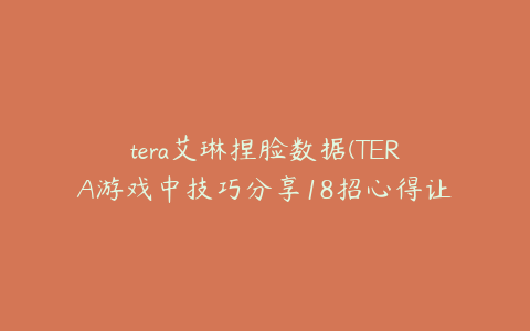 tera艾琳捏脸数据(TERA游戏中技巧分享18招心得让您无烦恼)