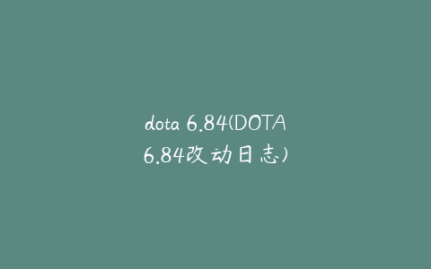 dota 6.84(DOTA6.84改动日志)