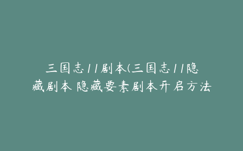 三国志11剧本(三国志11隐藏剧本 隐藏要素剧本开启方法)