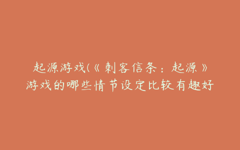 起源游戏(《刺客信条：起源》游戏的哪些情节设定比较有趣好玩？)