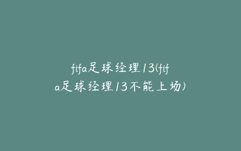 fifa足球经理13(fifa足球经理13不能上场)