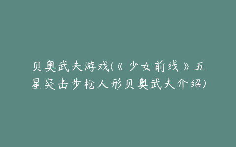 贝奥武夫游戏(《少女前线》五星突击步枪人形贝奥武夫介绍)