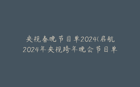 央视春晚节目单2024(启航2024年央视跨年晚会节目单)