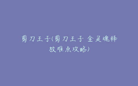 剪刀王子(剪刀王子 全灵魂释放难点攻略)