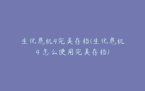 生化危机4完美存档(生化危机4 怎么使用完美存档)