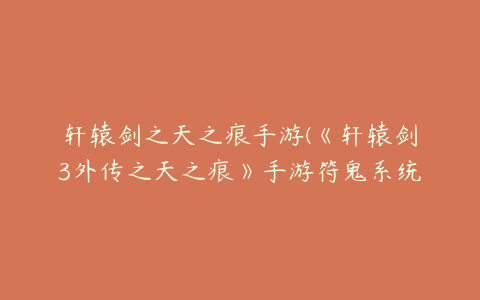 轩辕剑之天之痕手游(《轩辕剑3外传之天之痕》手游符鬼系统玩法讲解)