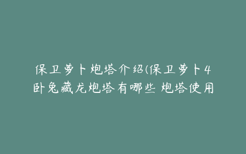 保卫萝卜炮塔介绍(保卫萝卜4卧兔藏龙炮塔有哪些 炮塔使用攻略)