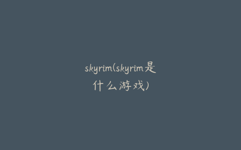 skyrim(skyrim是什么游戏)