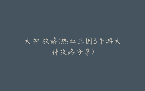 大神 攻略(热血三国3手游大神攻略分享)