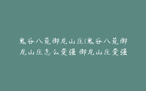 鬼谷八荒御龙山庄(鬼谷八荒御龙山庄怎么变强 御龙山庄变强玩法)