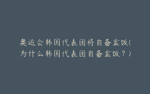 奥运会韩国代表团将自备盒饭(为什么韩国代表团自备盒饭？)