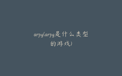 arpg(arpg是什么类型的游戏)