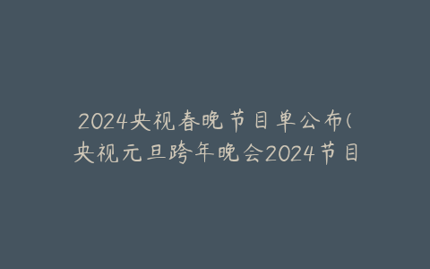 2024央视春晚节目单公布(央视元旦跨年晚会2024节目表)