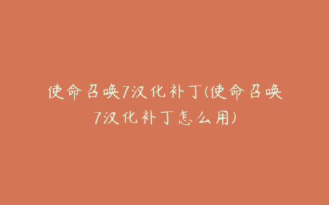 使命召唤7汉化补丁(使命召唤7汉化补丁怎么用)