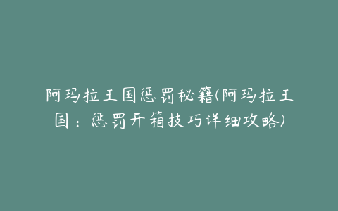 阿玛拉王国惩罚秘籍(阿玛拉王国：惩罚开箱技巧详细攻略)