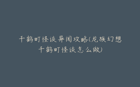 千鹤町怪谈异闻攻略(龙族幻想千鹤町怪谈怎么做)